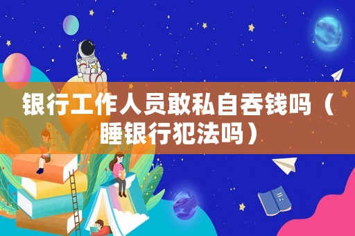 銀行工作人員敢私自吞錢嗎（睡銀行犯法嗎）