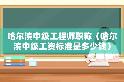 哈爾濱中級工程師職稱（哈爾濱中級工資標準是多少錢）