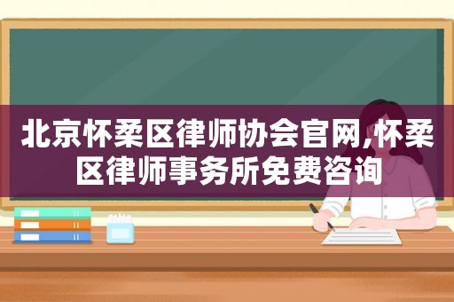 北京懷柔區律師協會官網,懷柔區律師事務所免費咨詢