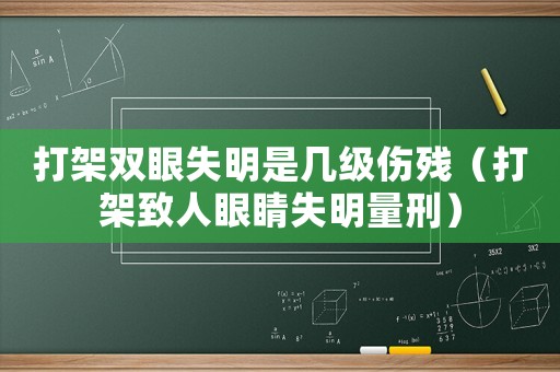 打架雙眼失明是幾級傷殘（打架致人眼睛失明量刑）