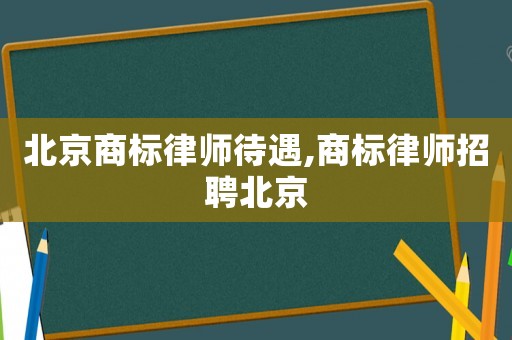 北京商標律師待遇,商標律師招聘北京