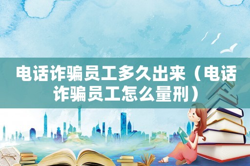 電話詐騙員工多久出來（電話詐騙員工怎么量刑）
