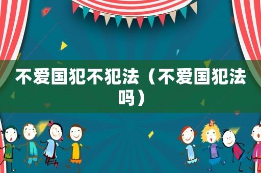 不愛國犯不犯法（不愛國犯法嗎）
