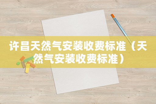 許昌天然氣安裝收費標準（天然氣安裝收費標準）