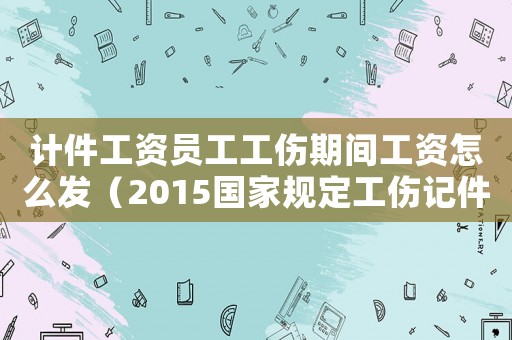 計件工資員工工傷期間工資怎么發（2015國家規定工傷記件工資怎么發）