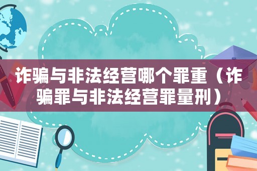 詐騙與非法經營哪個罪重（詐騙罪與非法經營罪量刑）