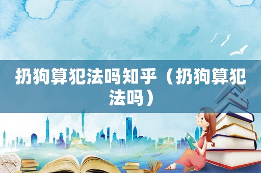 扔狗算犯法嗎知乎（扔狗算犯法嗎）