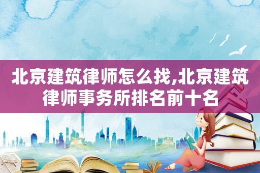 北京建筑律師怎么找,北京建筑律師事務所排名前十名