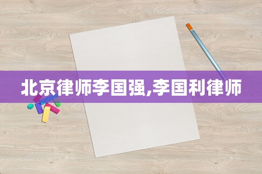 北京律師李國強,李國利律師