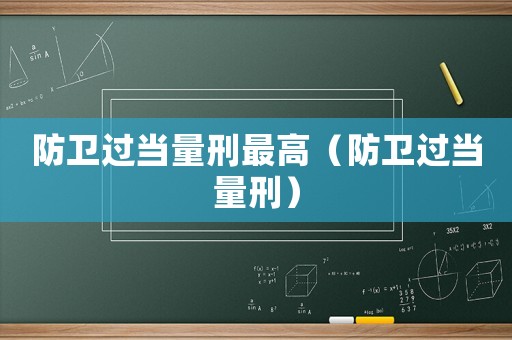 防衛(wèi)過當(dāng)量刑最高（防衛(wèi)過當(dāng)量刑）