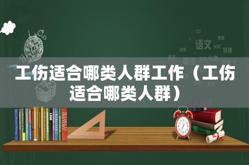 工傷適合哪類人群工作（工傷適合哪類人群）