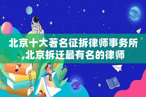 北京十大著名征拆律師事務所,北京拆遷最有名的律師