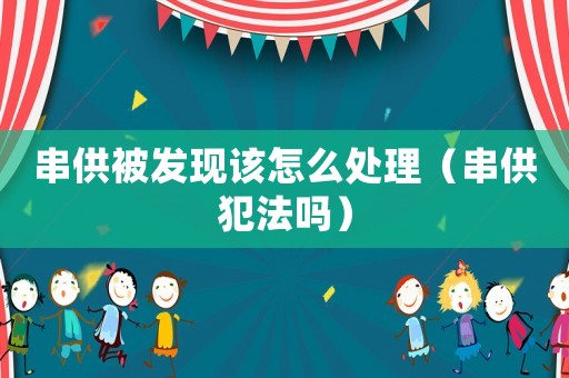 串供被發現該怎么處理（串供犯法嗎）