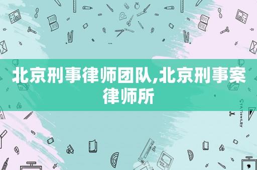 北京刑事律師團(tuán)隊(duì),北京刑事案律師所