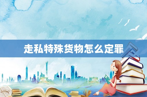 走私特殊貨物怎么定罪