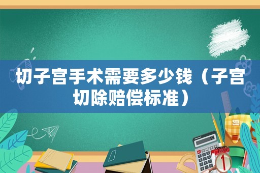 切子宮手術需要多少錢（子宮切除賠償標準）