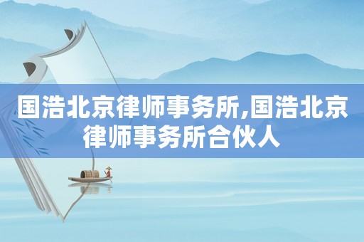 國浩北京律師事務(wù)所,國浩北京律師事務(wù)所合伙人