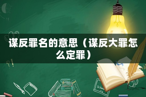 謀反罪名的意思（謀反大罪怎么定罪）