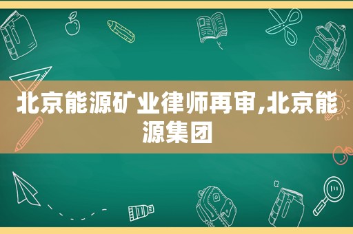 北京能源礦業律師再審,北京能源集團
