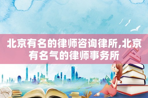 北京有名的律師咨詢律所,北京有名氣的律師事務(wù)所