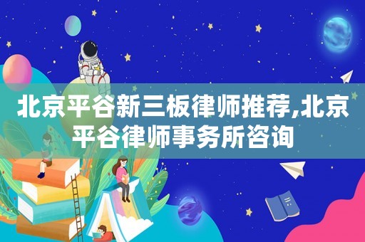 北京平谷新三板律師推薦,北京平谷律師事務所咨詢