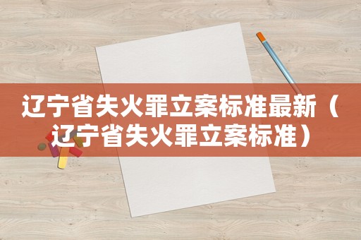 遼寧省失火罪立案標(biāo)準(zhǔn)最新（遼寧省失火罪立案標(biāo)準(zhǔn)）
