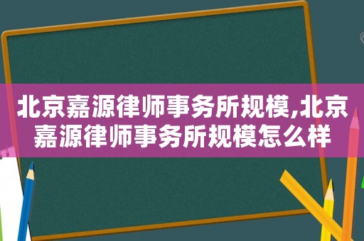 北京嘉源律師事務所規模,北京嘉源律師事務所規模怎么樣