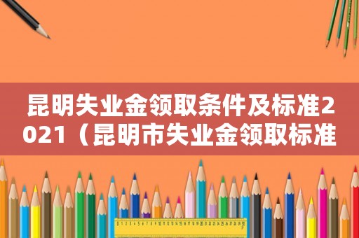 昆明失業金領取條件及標準2021（昆明市失業金領取標準）