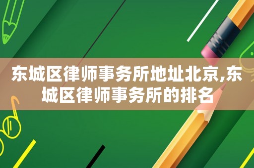 東城區律師事務所地址北京,東城區律師事務所的排名