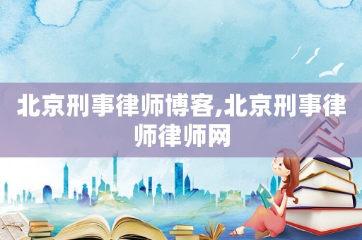 北京刑事律師博客,北京刑事律師律師網