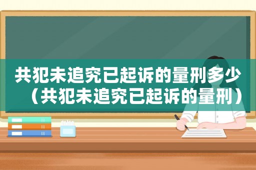 共犯未追究已起訴的量刑多少（共犯未追究已起訴的量刑）