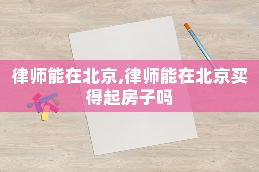 律師能在北京,律師能在北京買得起房子嗎