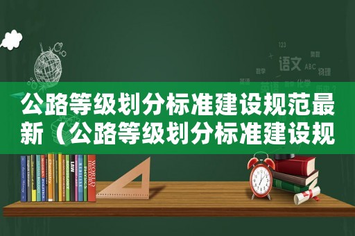 公路等級劃分標準建設規范最新（公路等級劃分標準建設規范）