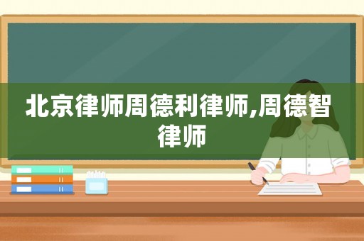 北京律師周德利律師,周德智 律師