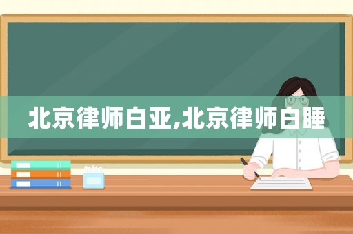 北京律師白亞,北京律師白睡
