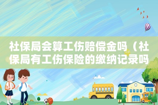 社保局會(huì)算工傷賠償金嗎（社保局有工傷保險(xiǎn)的繳納記錄嗎）