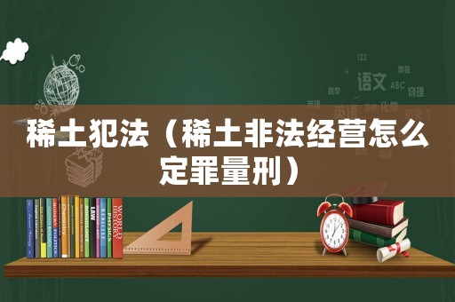 稀土犯法（稀土非法經營怎么定罪量刑）