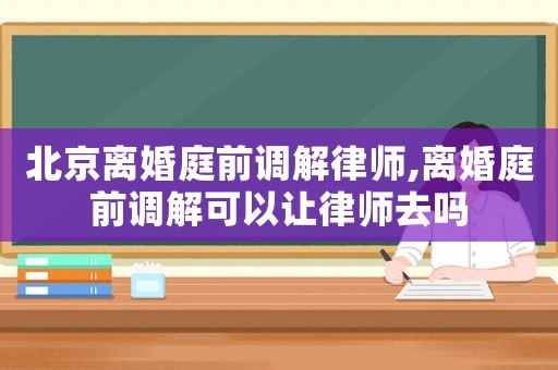 北京離婚庭前調解律師,離婚庭前調解可以讓律師去嗎