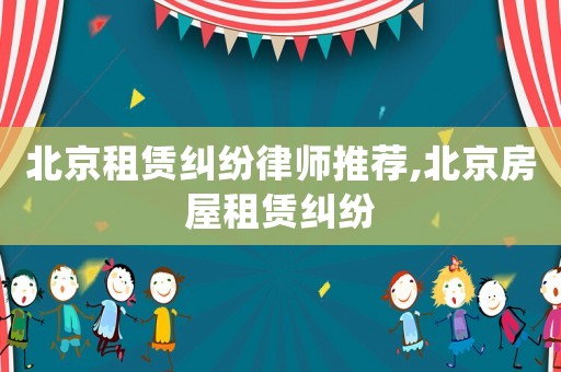 北京租賃糾紛律師推薦,北京房屋租賃糾紛