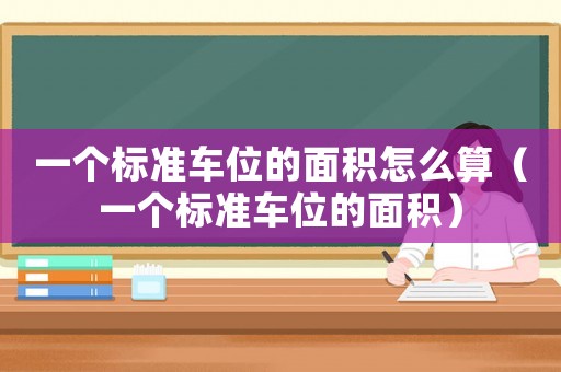 一個標(biāo)準(zhǔn)車位的面積怎么算（一個標(biāo)準(zhǔn)車位的面積）