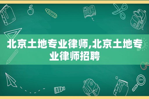 北京土地專業律師,北京土地專業律師招聘
