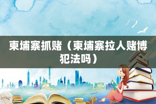 柬埔寨抓賭（柬埔寨拉人賭博犯法嗎）