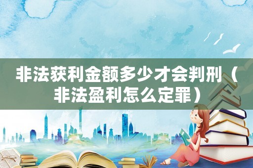 非法獲利金額多少才會判刑（非法盈利怎么定罪）