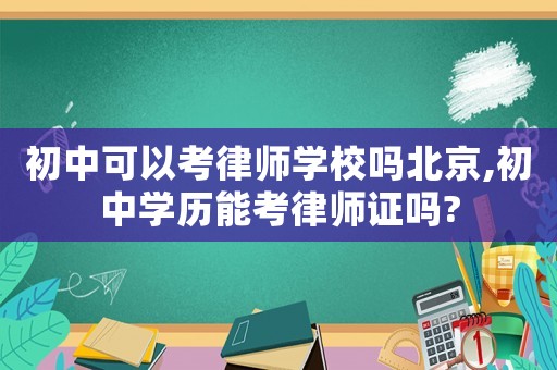 初中可以考律師學校嗎北京,初中學歷能考律師證嗎?