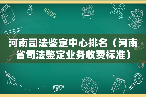 河南司法鑒定中心排名（河南省司法鑒定業(yè)務(wù)收費(fèi)標(biāo)準(zhǔn)）