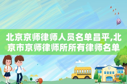 北京京師律師人員名單昌平,北京市京師律師所所有律師名單