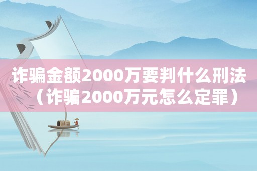 詐騙金額2000萬要判什么刑法（詐騙2000萬元怎么定罪）