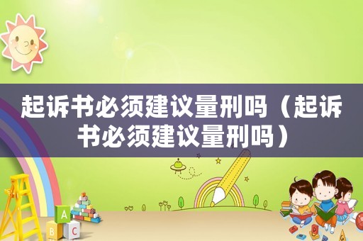 起訴書必須建議量刑嗎（起訴書必須建議量刑嗎）
