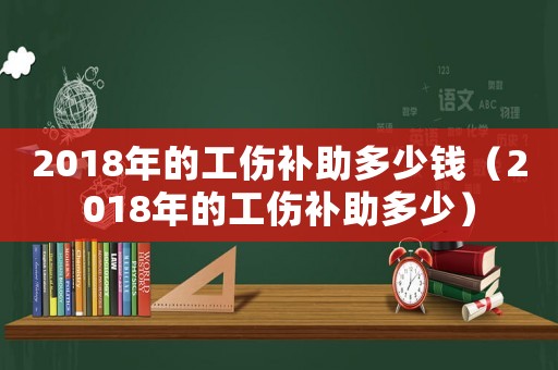 2018年的工傷補助多少錢（2018年的工傷補助多少）