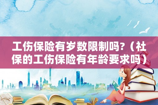 工傷保險(xiǎn)有歲數(shù)限制嗎?（社保的工傷保險(xiǎn)有年齡要求嗎）
